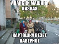 У Ваньки машина низкая Картошку везет наверное