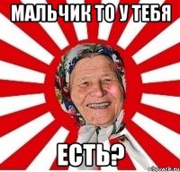 мальчик то у тебя ЕСТЬ?