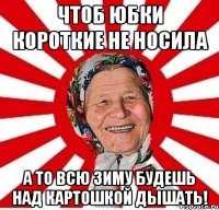 чтоб юбки короткие не носила а то всю зиму будешь над картошкой дышать!