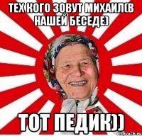 Тех кого зовут Михаил(в нашей беседе) Тот педик))