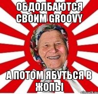 обдолбаются своим groovy а потом ябуться в жопы