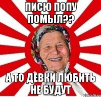 Писю попу помыл?? А то девки любить не будут