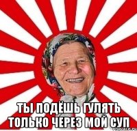  Ты подёшь гулять только через мой суп