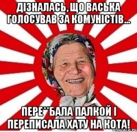 Дізналась, що Васька голосував за Комуністів... пере**бала палкой і переписала хату на кота!