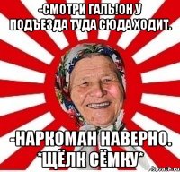 -Смотри Галь!Он у подъезда туда сюда ходит. -Наркоман наверно. *Щёлк сёмку*