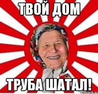 Твой дом труба шатал!