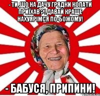 - Ти ,що на дачу грядки копати приїхав ?! Давай краще нахуярімся по-божому! - Бабуся, припини!