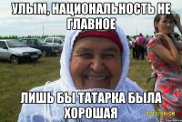 УЛЫМ, НАЦИОНАЛЬНОСТЬ НЕ ГЛАВНОЕ ЛИШЬ БЫ ТАТАРКА БЫЛА ХОРОШАЯ