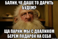 БАЛИН, че Даше то дарить будем? ща парни, мы с Двалином берем подарок на себя