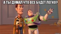 А ты думал что все будет легко? 