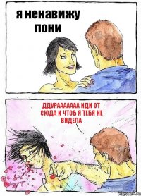 я ненавижу пони ддурааааааа иди от сюда и чтоб я тебя не видела