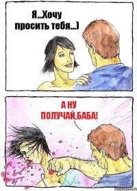Я...Хочу просить тебя...) А ну получай,баба!