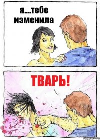 я....тебе изменила ТВАРЬ!