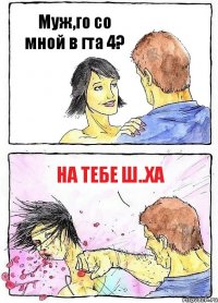 Муж,го со мной в гта 4? На тебе ш..ха