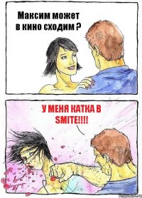 Максим может в кино сходим ? У меня катка в SMITE!!!!