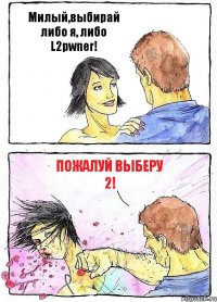 Милый,выбирай либо я, либо L2pwner! Пожалуй выберу 2!