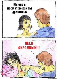 Можно я посмотрю,как ты дрочишь? Нет,я скромный!!!