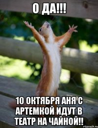 О да!!! 10 октября аня с артемкой идут в театр на чайной!!