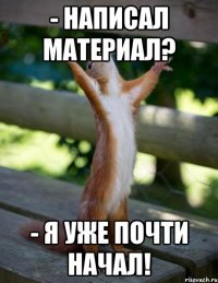 - Написал материал? - Я уже почти начал!