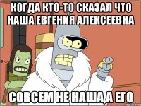 когда кто-то сказал что наша Евгения Алексеевна совсем не наша,а его