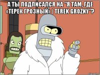 А ТЫ ПОДПИСАЛСЯ НА "Я там, где «Терек Грозный» | Terek Grozny"? 