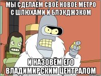 Мы сделаем своё новое метро с шлюхами и Блэкджэком И назовём его Владимирским централом