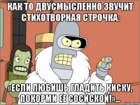 Как то двусмысленно звучит стихотворная строчка: «Если любишь гладить киску, покорми ее сосиской!»...