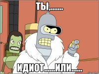 ты,....... идиот......или......