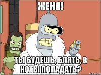 ЖЕНЯ! Ты будешь, блять, в ноты попадать?