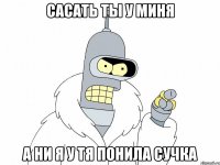 САСАТЬ ТЫ У МИНЯ А НИ Я У ТЯ ПОНИЛА СУЧКА