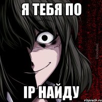 я тебя по ip найду