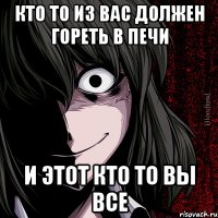 кто то из вас должен гореть в печи и этот кто то вы все