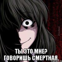  Ты это мне? Говоришь смертная.