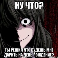 НУ ЧТО? ТЫ РЕШИЛ ЧТО БУДЕШЬ МНЕ ДАРИТЬ НА ДЕНЬ РОЖДЕНИЕ?