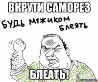 ВКРУТИ САМОРЕЗ БЛЕАТЬ!