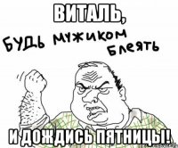 Виталь, и дождись пятницы!