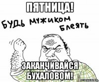 пятница! заканчивайся бухаловом!