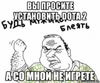 вы просите установить Dota 2 а со мной не игрете