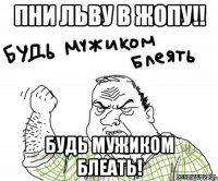 пни льву в жопу!! будь мужиком блеать!