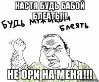 Настя будь бабой блеать!!! Не ори на меня!!!