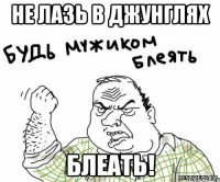 не лазь в джунглях блеать!