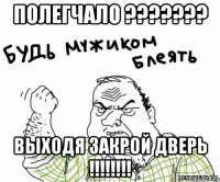 ПОЛЕГЧАЛО ??????? ВЫХОДЯ ЗАКРОЙ ДВЕРЬ !!!!!!!!