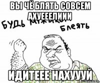 Вы чё блять совсем ахуееелиии идитеее нахуууй