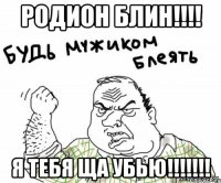 Родион БЛИН!!!! Я тебя ща убью!!!!!!!