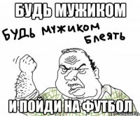 Будь мужиком и пойди на футбол