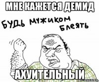 Мне кажется Демид АХуительный