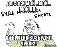 Да соси мой ...мой... мой нос О ты меня возбудил чувак!!