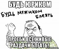 Будь Юриком проеби все живые раздачи блеать!