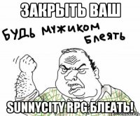 Закрыть ваш SunnyCity RPG Блеать!