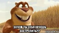  зачем ты себя хочешь застрелить??